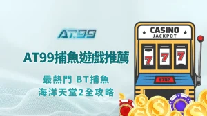 AT99捕魚機遊戲推薦：最熱門 BT捕魚、海洋天堂2、空間戰全攻略